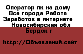 Оператор пк на дому - Все города Работа » Заработок в интернете   . Новосибирская обл.,Бердск г.